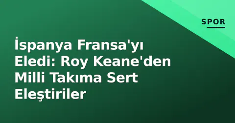 İspanya Fransa'yı Eledi: Roy Keane'den Milli Takıma Sert Eleştiriler