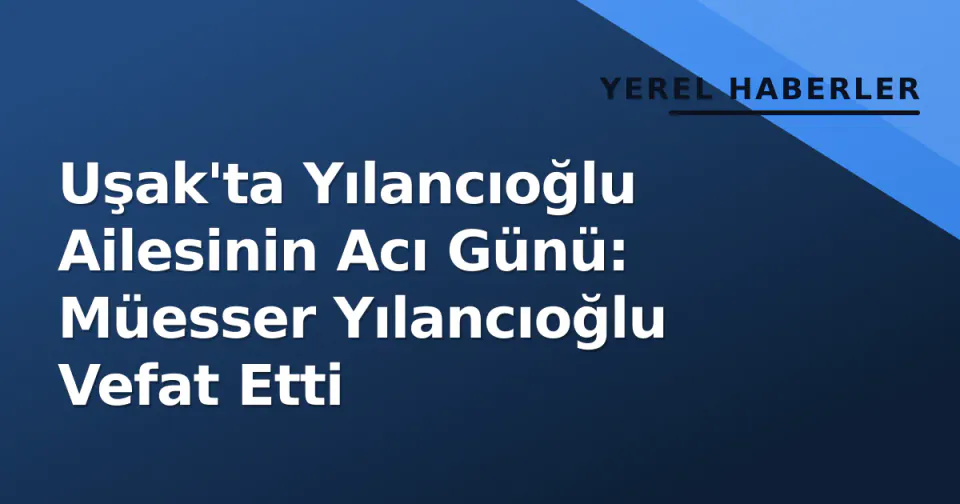 Uşak'ta Yılancıoğlu Ailesinin Acı Günü: Müesser Yılancıoğlu Vefat Etti görseli