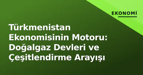 Türkmenistan Ekonomisinin Motoru: Doğalgaz Devleri ve Çeşitlendirme Arayışı
