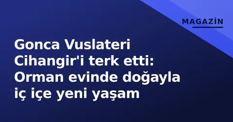 Gonca Vuslateri Cihangir'i terk etti: Orman evinde doğayla iç içe yeni yaşam