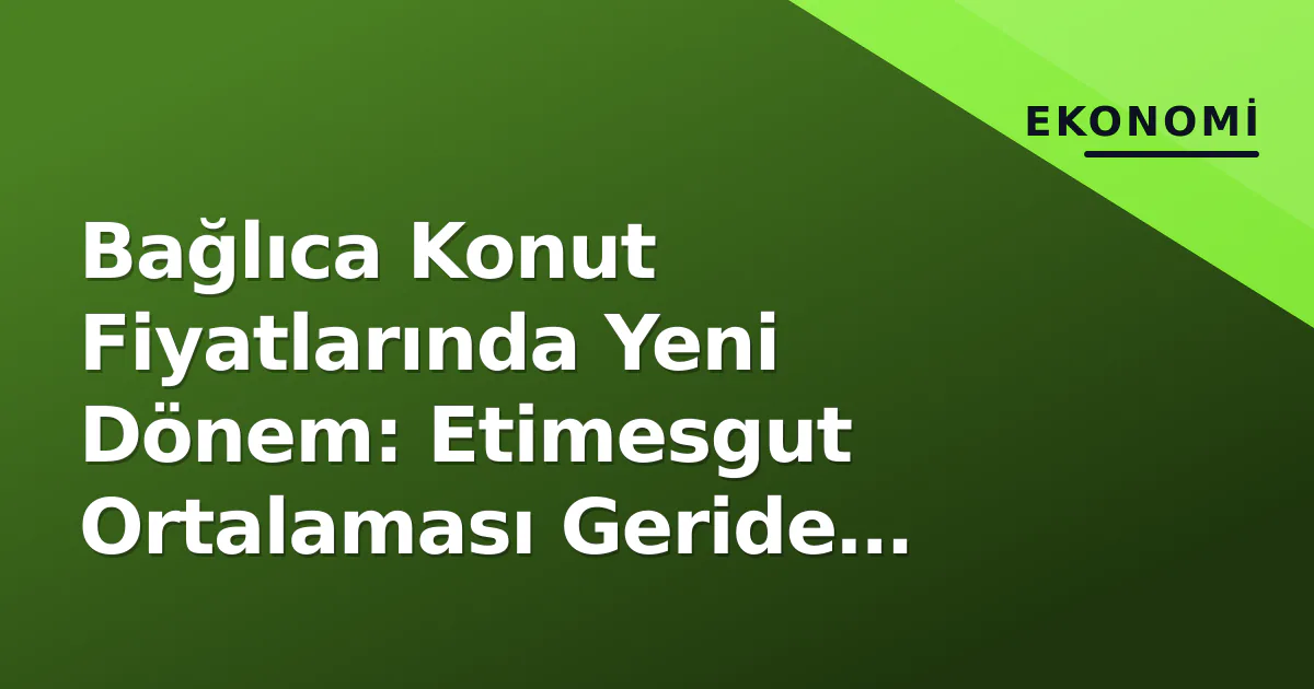 Bağlıca Konut Fiyatlarında Yeni Dönem: Etimesgut Ortalaması Geride Kaldı Bağlıca Konut Fiyatlarında Yeni Dönem: Etimesgut Ortalaması Geride Kaldı