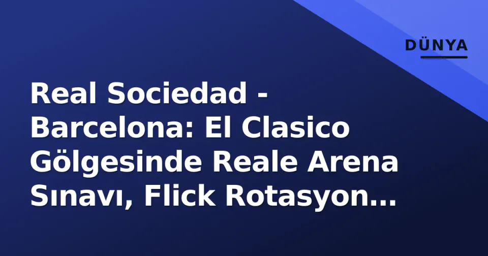 Real Sociedad - Barcelona: El Clasico Gölgesinde Reale Arena Sınavı, Flick Rotasyon Kartlarını Açtı görseli