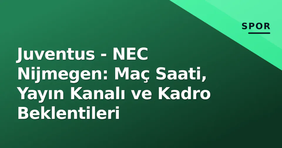 Juventus - NEC Nijmegen: Maç Saati, Yayın Kanalı ve Kadro Beklentileri görseli