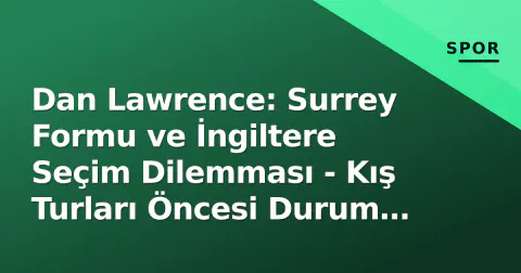 Dan Lawrence: Surrey Formu ve İngiltere Seçim Dilemması - Kış Turları Öncesi Durum Analizi