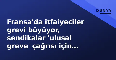 Fransa'da itfaiyeciler grevi büyüyor, sendikalar 'ulusal greve' çağrısı için birleşiyor