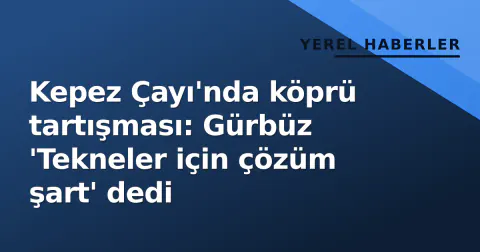 Kepez Çayı'nda köprü tartışması: Gürbüz 'Tekneler için çözüm şart' dedi