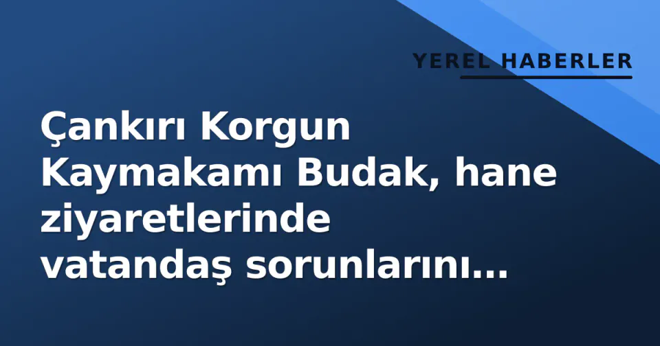 Çankırı Korgun Kaymakamı Budak, hane ziyaretlerinde vatandaş sorunlarını kapısında dinledi görseli