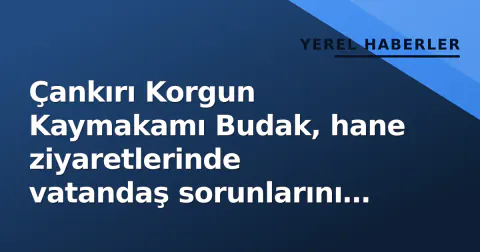 Çankırı Korgun Kaymakamı Budak, hane ziyaretlerinde vatandaş sorunlarını kapısında dinledi