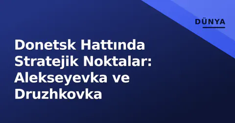 Donetsk Hattında Stratejik Noktalar: Alekseyevka ve Druzhkovka