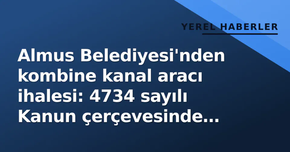 Almus Belediyesi'nden kombine kanal aracı ihalesi: 4734 sayılı Kanun çerçevesinde açık ihale görseli