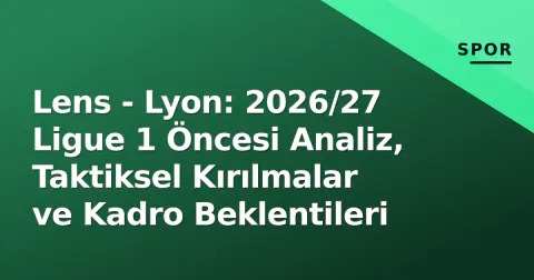 Lens - Lyon: 2026/27 Ligue 1 Öncesi Analiz, Taktiksel Kırılmalar ve Kadro Beklentileri