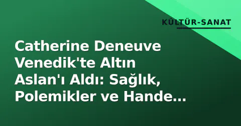 Catherine Deneuve Venedik'te Altın Aslan'ı Aldı: Sağlık, Polemikler ve Hande Erçel Karesi