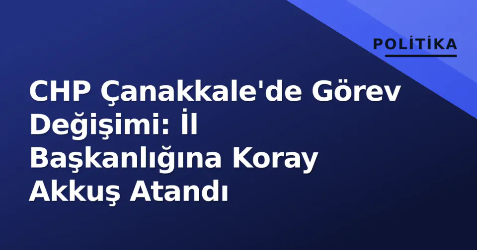 CHP Çanakkale'de Görev Değişimi: İl Başkanlığına Koray Akkuş Atandı görseli