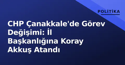 CHP Çanakkale'de Görev Değişimi: İl Başkanlığına Koray Akkuş Atandı