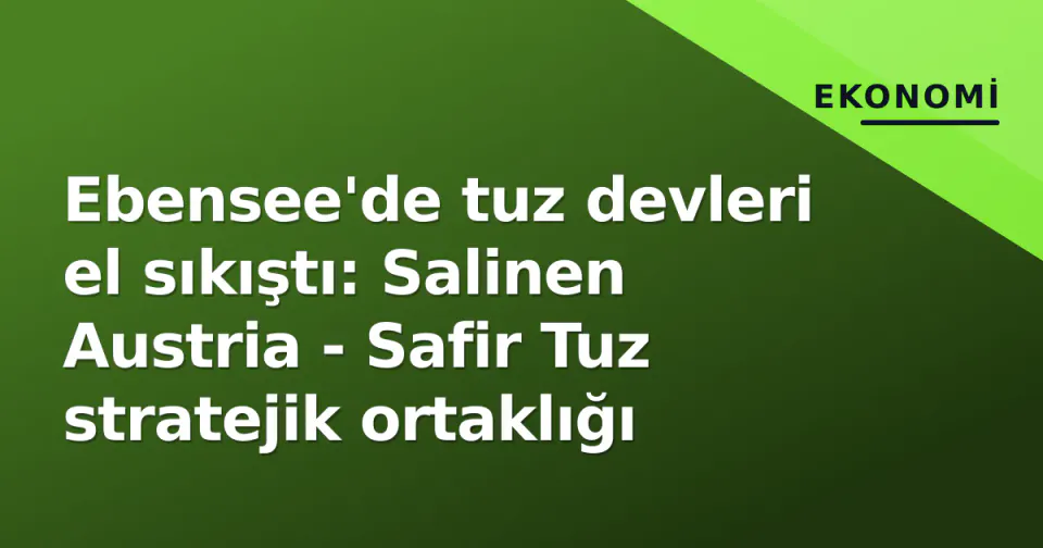 Ebensee'de tuz devleri el sıkıştı: Salinen Austria - Safir Tuz stratejik ortaklığı görseli