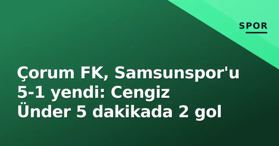 Çorum FK, Samsunspor'u 5-1 yendi: Cengiz Ünder 5 dakikada 2 gol görseli