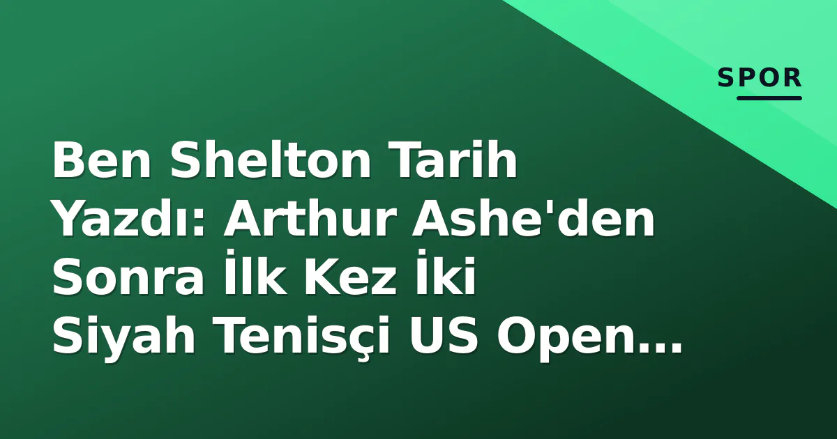 Ben Shelton Tarih Yazdı: Arthur Ashe'den Sonra İlk Kez İki Siyah Tenisçi US Open Yarı Finalinde