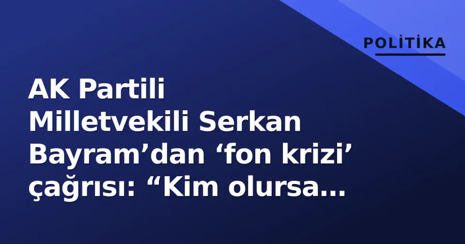 AK Partili Milletvekili Serkan Bayram’dan ‘fon krizi’ çağrısı: “Kim olursa olsun hesap verilmeli” görseli