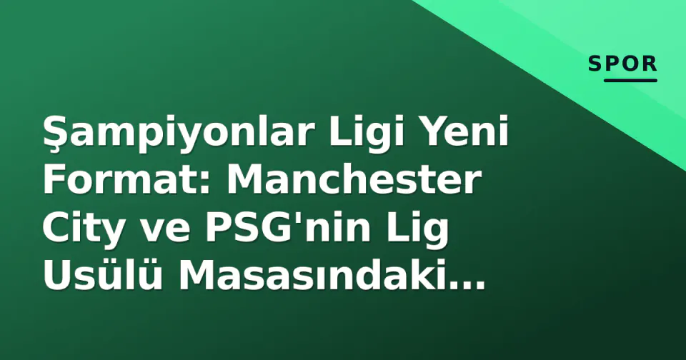Şampiyonlar Ligi Yeni Format: Manchester City ve PSG'nin Lig Usülü Masasındaki Durumu görseli