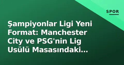 Şampiyonlar Ligi Yeni Format: Manchester City ve PSG'nin Lig Usülü Masasındaki Durumu