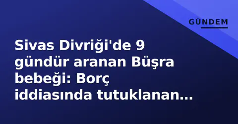 Sivas Divriği'de 9 gündür aranan Büşra bebeği: Borç iddiasında tutuklanan şüpheli serbest bırakıldı
