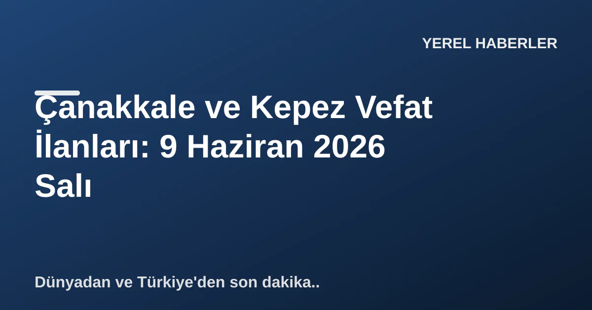 Çanakkale ve Kepez Vefat İlanları: 9 Haziran 2026 Salı Çanakkale ve Kepez Vefat İlanları: 9 Haziran 2026 Salı