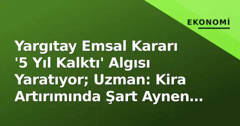 Yargıtay Emsal Kararı '5 Yıl Kalktı' Algısı Yaratıyor; Uzman: Kira Artırımında Şart Aynen Duruyor