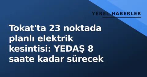 Tokat'ta 23 noktada planlı elektrik kesintisi: YEDAŞ 8 saate kadar sürecek