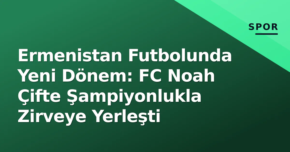 Ermenistan Futbolunda Yeni Dönem: FC Noah Çifte Şampiyonlukla Zirveye Yerleşti Ermenistan Futbolunda Yeni Dönem: FC Noah Çifte Şampiyonlukla Zirveye Yerleşti