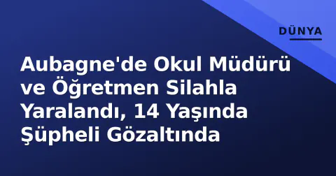 Aubagne'de Okul Müdürü ve Öğretmen Silahla Yaralandı, 14 Yaşında Şüpheli Gözaltında