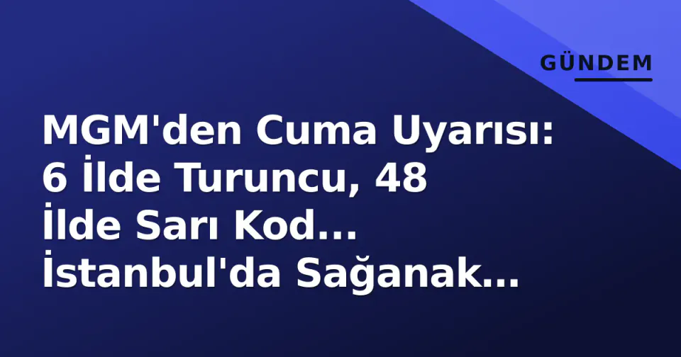 MGM'den Cuma Uyarısı: 6 İlde Turuncu, 48 İlde Sarı Kod... İstanbul'da Sağanak Riski Devam Ediyor görseli
