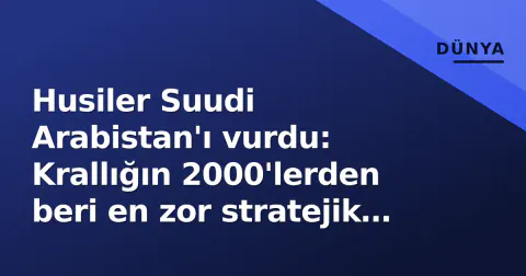 Husiler Suudi Arabistan'ı vurdu: Krallığın 2000'lerden beri en zor stratejik sınavı