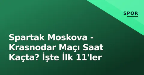 Spartak Moskova - Krasnodar Maçı Saat Kaçta? İşte İlk 11'ler