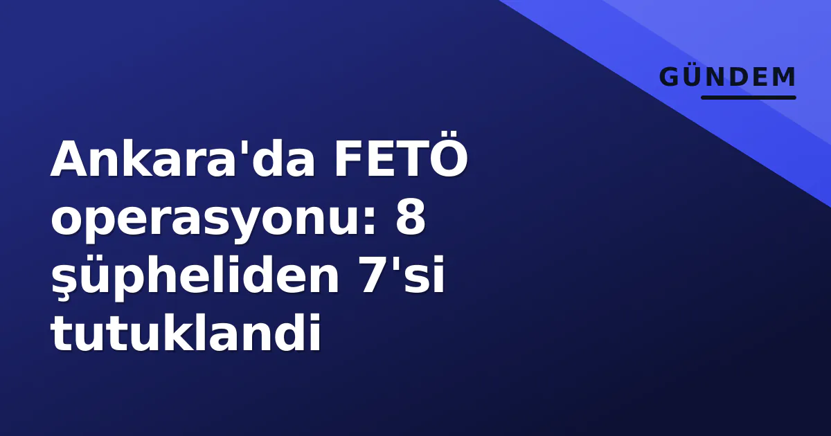 Ankara'da FETÖ operasyonu: 8 şüpheliden 7'si tutuklandi Ankara'da FETÖ operasyonu: 8 şüpheliden 7'si tutuklandi