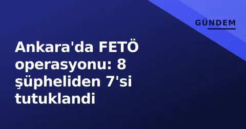 Ankara'da FETÖ operasyonu: 8 şüpheliden 7'si tutuklandi