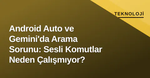 Android Auto ve Gemini'da Arama Sorunu: Sesli Komutlar Neden Çalışmıyor?