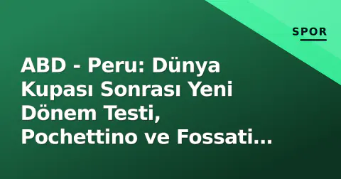 ABD - Peru: Dünya Kupası Sonrası Yeni Dönem Testi, Pochettino ve Fossati İçin Kritik Pencere