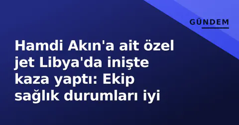 Hamdi Akın'a ait özel jet Libya'da inişte kaza yaptı: Ekip sağlık durumları iyi