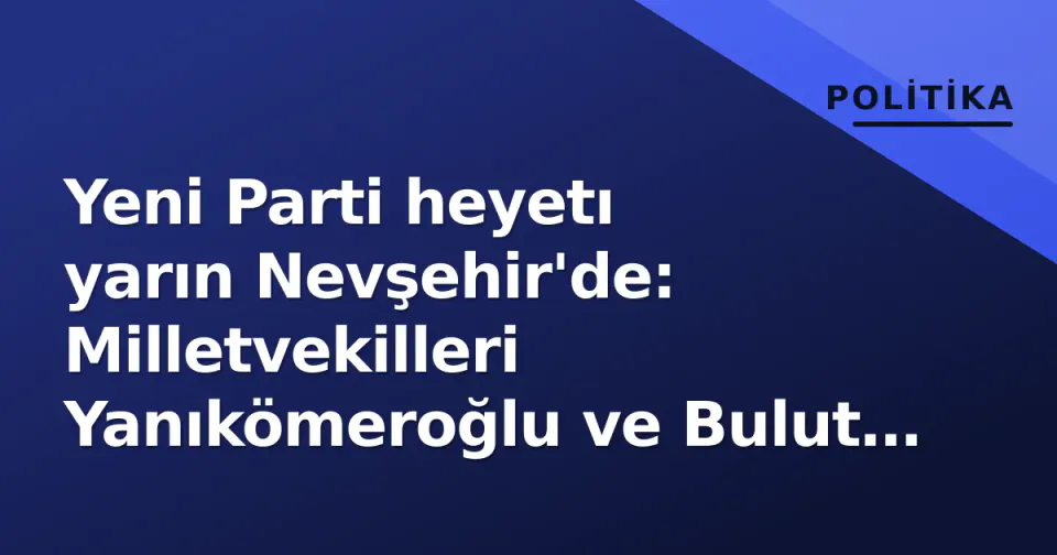 Yeni Parti heyetı yarın Nevşehir'de: Milletvekilleri Yanıkömeroğlu ve Bulut sahada görseli