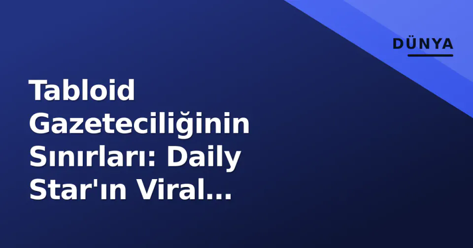 Tabloid Gazeteciliğinin Sınırları: Daily Star'ın Viral Stratejisi görseli