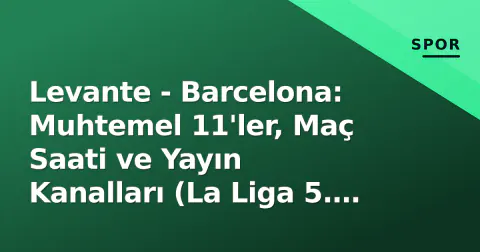 Levante - Barcelona: Muhtemel 11'ler, Maç Saati ve Yayın Kanalları (La Liga 5. Hafta)