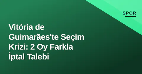 Vitória de Guimarães'te Seçim Krizi: 2 Oy Farkla İptal Talebi