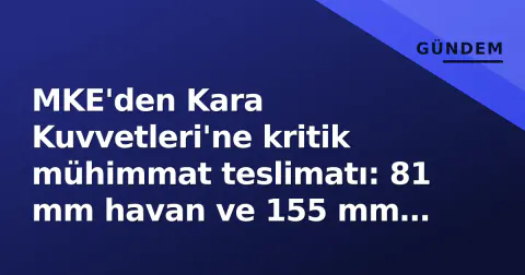 MKE'den Kara Kuvvetleri'ne kritik mühimmat teslimatı: 81 mm havan ve 155 mm beton delici topçu tapası envantere girdi