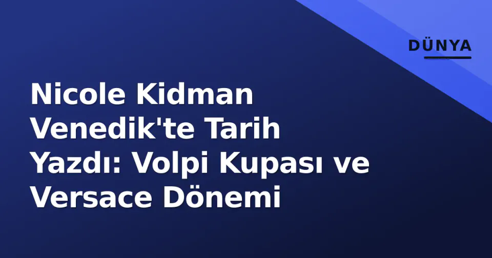 Nicole Kidman Venedik'te Tarih Yazdı: Volpi Kupası ve Versace Dönemi görseli