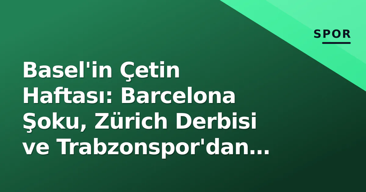 Basel'in Çetin Haftası: Barcelona Şoku, Zürich Derbisi ve Trabzonspor'dan Transfer Hamlesi