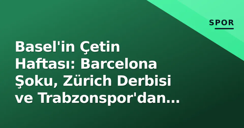 Basel'in Çetin Haftası: Barcelona Şoku, Zürich Derbisi ve Trabzonspor'dan Transfer Hamlesi görseli