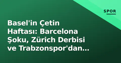 Basel'in Çetin Haftası: Barcelona Şoku, Zürich Derbisi ve Trabzonspor'dan Transfer Hamlesi