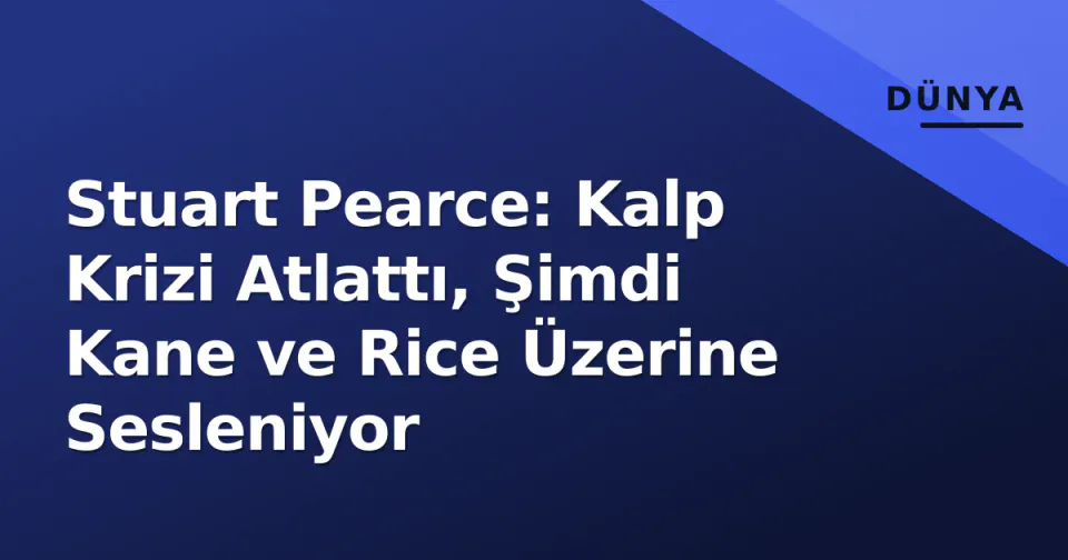 Stuart Pearce: Kalp Krizi Atlattı, Şimdi Kane ve Rice Üzerine Sesleniyor görseli