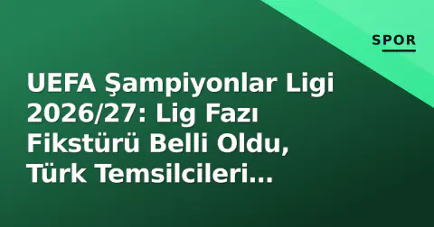 UEFA Şampiyonlar Ligi 2026/27: Lig Fazı Fikstürü Belli Oldu, Türk Temsilcileri Rakiplerini Tanıdı