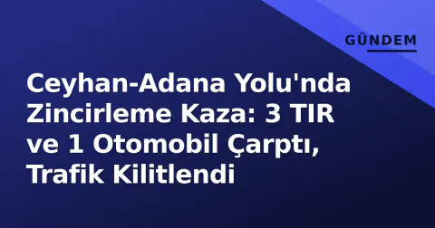 Ceyhan-Adana Yolu'nda Zincirleme Kaza: 3 TIR ve 1 Otomobil Çarptı, Trafik Kilitlendi